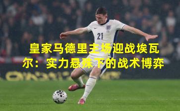 皇家马德里主场迎战埃瓦尔：实力悬殊下的战术博弈