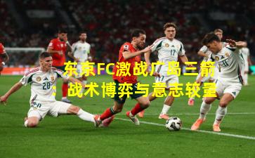 东京FC激战广岛三箭：战术博弈与意志较量