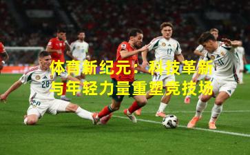 体育新纪元：科技革新与年轻力量重塑竞技场