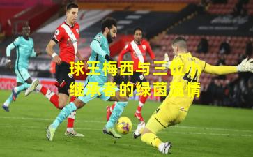 球王梅西与三位小继承者的绿茵温情