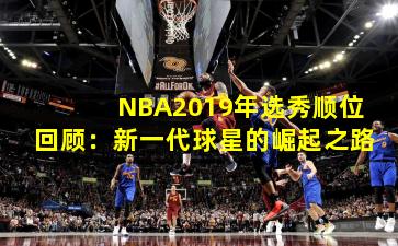 NBA2019年选秀顺位回顾：新一代球星的崛起之路