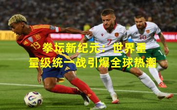 拳坛新纪元:世界重量级统一战引爆全球热潮