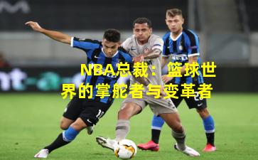 NBA总裁：篮球世界的掌舵者与变革者