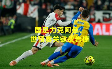 国足力克阿曼，世预赛关键战告捷